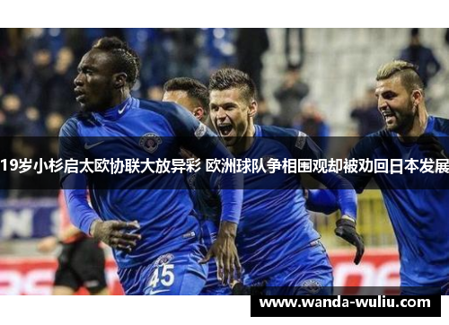 19岁小杉启太欧协联大放异彩 欧洲球队争相围观却被劝回日本发展 19岁小杉启太欧协联大放异彩 欧洲球队争相围观却被劝回日本发展