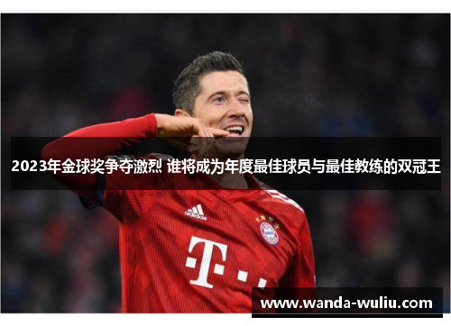 2023年金球奖争夺激烈 谁将成为年度最佳球员与最佳教练的双冠王