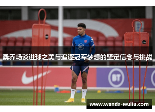 桑乔畅谈进球之美与追逐冠军梦想的坚定信念与挑战 桑乔畅谈进球之美与追逐冠军梦想的坚定信念与挑战