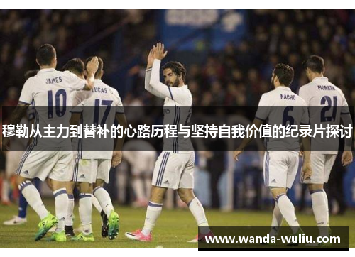 穆勒从主力到替补的心路历程与坚持自我价值的纪录片探讨