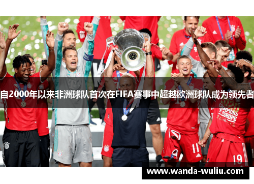 自2000年以来非洲球队首次在FIFA赛事中超越欧洲球队成为领先者 自2000年以来非洲球队首次在FIFA赛事中超越欧洲球队成为领先者
