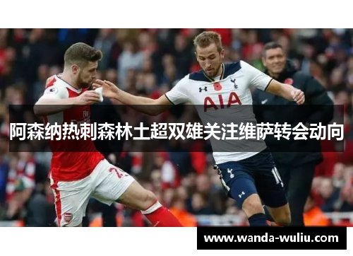 阿森纳热刺森林土超双雄关注维萨转会动向 阿森纳热刺森林土超双雄关注维萨转会动向