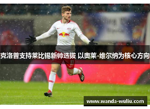 克洛普支持莱比锡新帅选拔 以奥莱-维尔纳为核心方向