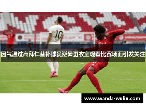 因气温过高拜仁替补球员避暑更衣室观看比赛场面引发关注 因气温过高拜仁替补球员避暑更衣室观看比赛场面引发关注