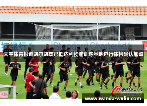 天空体育报道凯尔凯兹已抵达利物浦训练基地进行体检确认加盟