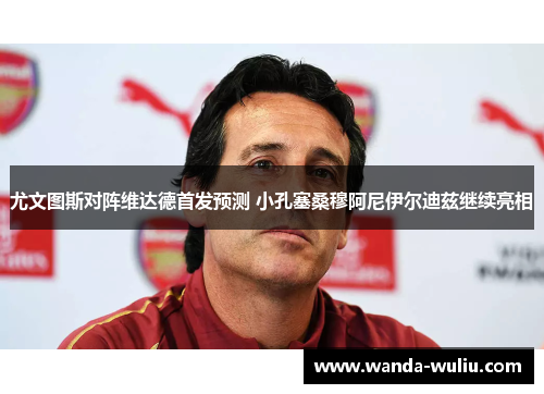 尤文图斯对阵维达德首发预测 小孔塞桑穆阿尼伊尔迪兹继续亮相 尤文图斯对阵维达德首发预测 小孔塞桑穆阿尼伊尔迪兹继续亮相