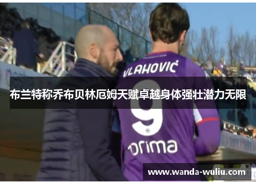 布兰特称乔布贝林厄姆天赋卓越身体强壮潜力无限 布兰特称乔布贝林厄姆天赋卓越身体强壮潜力无限