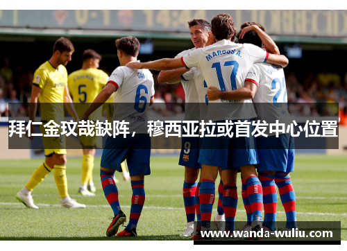 拜仁金玟哉缺阵，穆西亚拉或首发中心位置