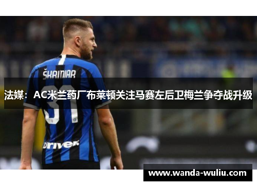 法媒：AC米兰药厂布莱顿关注马赛左后卫梅兰争夺战升级