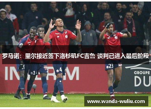 罗马诺：里尔接近签下洛杉矶FC吉鲁 谈判已进入最后阶段