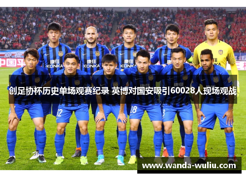 创足协杯历史单场观赛纪录 英博对国安吸引60028人现场观战 创足协杯历史单场观赛纪录 英博对国安吸引60028人现场观战