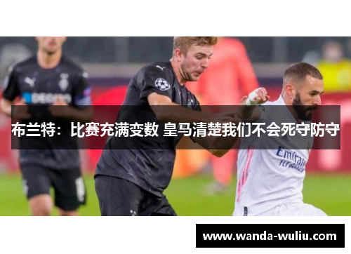布兰特：比赛充满变数 皇马清楚我们不会死守防守