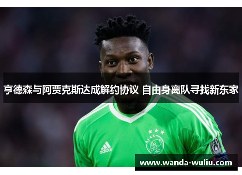 亨德森与阿贾克斯达成解约协议 自由身离队寻找新东家