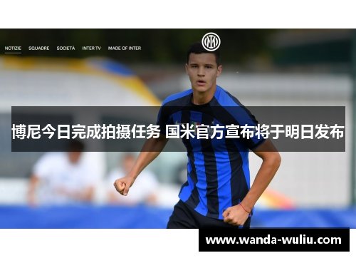 博尼今日完成拍摄任务 国米官方宣布将于明日发布